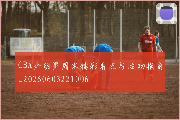 CBA全明星周末精彩看点与活动指南_20260603221006