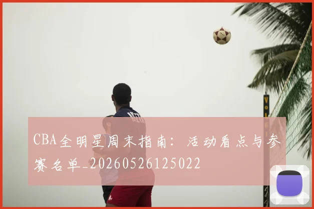 CBA全明星周末指南：活动看点与参赛名单_20260526125022