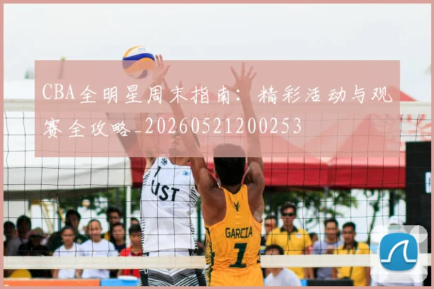CBA全明星周末指南:精彩活动与观赛全攻略_20260521200253