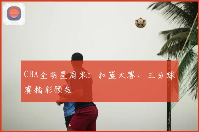 CBA全明星周末:扣篮大赛、三分球赛精彩预告
