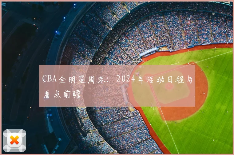 CBA全明星周末:2024年活动日程与看点前瞻