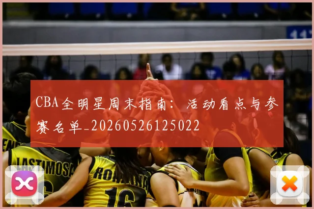 CBA全明星周末指南:活动看点与参赛名单_20260526125022